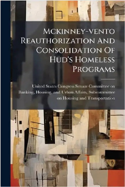 Mckinney-vento Reauthorization And Consolidation Of Hud's Homeless Programs by United States Congress Senate Committ