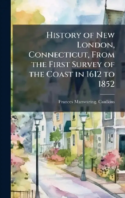 History of New London, Connecticut, From the First Survey of the Coast in 1612 to 1852 by Frances Manwaring Caulkins