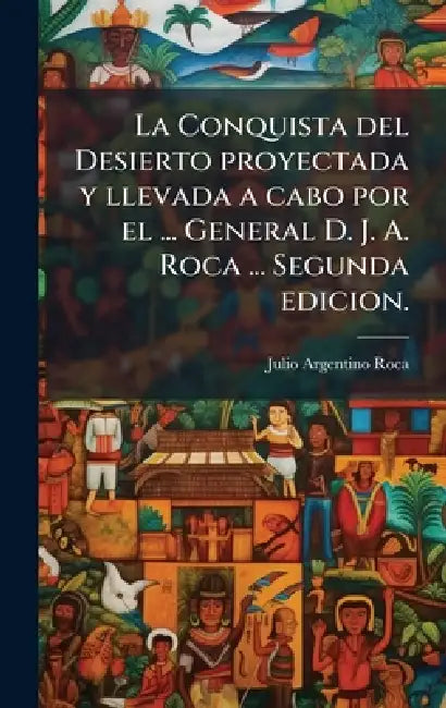 La Conquista del Desierto proyectada y llevada a cabo por el ... General D. J. A. Roca ... Segunda edicion. by Julio Argentino Roca