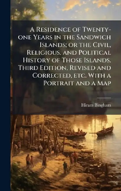 A Residence of Twenty-one Years in the Sandwich Islands; or the Civil, Religious, and Political History of Those Islands. Third Edition, Revised and C by Hiram Bingham