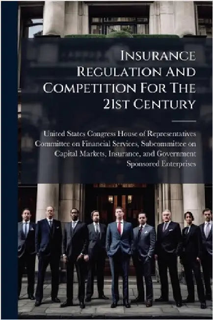 Insurance Regulation And Competition For The 21st Century by United States Congress House of Repre