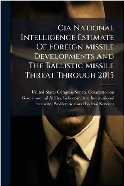 Cia National Intelligence Estimate Of Foreign Missile Developments And The Ballistic Missile Threat Through 2015 by United States Congress Senate Committ
