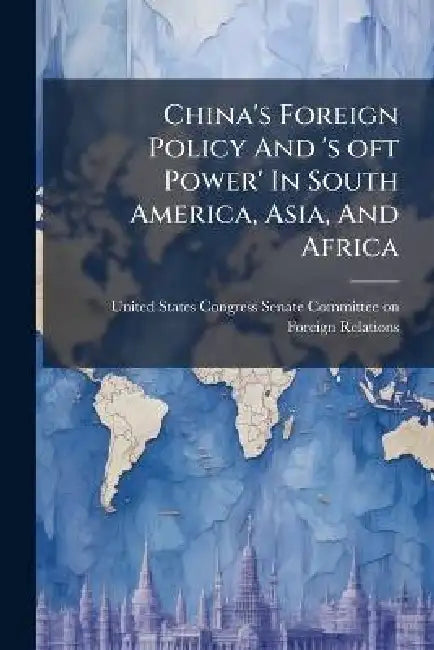 China's Foreign Policy And 's oft Power' In South America, Asia, And Africa by United States Congress Senate Committ