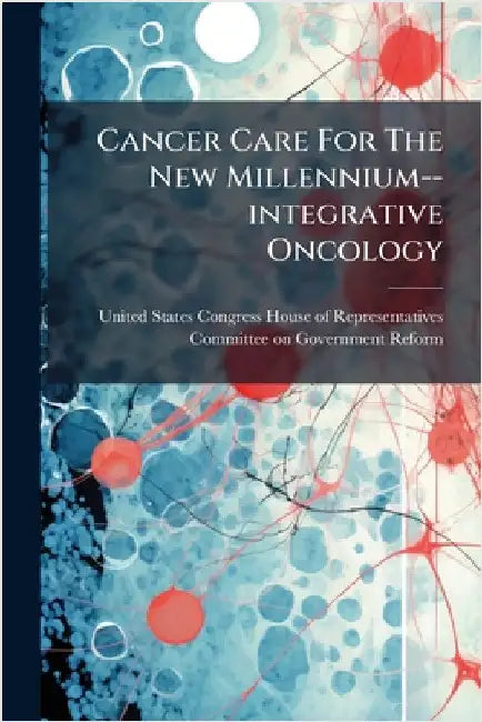 Cancer Care For The New Millennium--integrative Oncology by United States Congress House of Repre