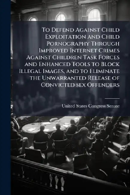 To Defend Against Child Exploitation and Child Pornography Through Improved Internet Crimes Against Children Task Forces and Enhanced Tools to Block I by United States Congress Senate