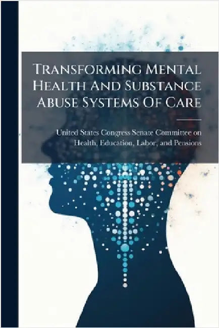 Transforming Mental Health And Substance Abuse Systems Of Care by United States Congress Senate Committ