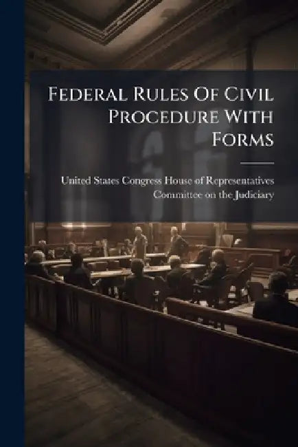 Federal Rules Of Civil Procedure With Forms by United States Congress House of Repre