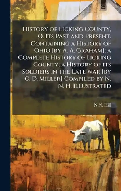 History of Licking County, O. Its Past and Present. Containing a History of Ohio [by A. A. Graham]; a Complete History of Licking County; a History of by N. N. Hill