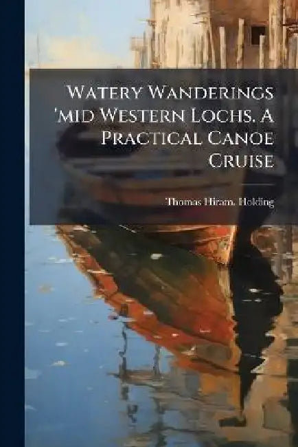 Watery Wanderings 'mid Western Lochs. A Practical Canoe Cruise by Thomas Hiram Holding