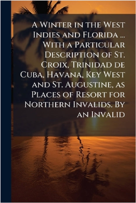 A Winter in the West Indies and Florida ... With a Particular Description of St. Croix, Trinidad de Cuba, Havana, Key West and St. Augustine, as Place by Anonymous