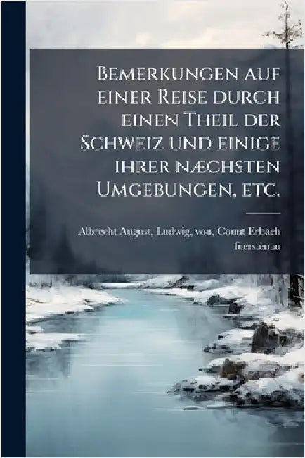 Bemerkungen auf einer Reise durch einen Theil der Schweiz und einige ihrer nÃ]chsten Umgebungen, etc. by Albrecht August L. Erbach Fuerstenau