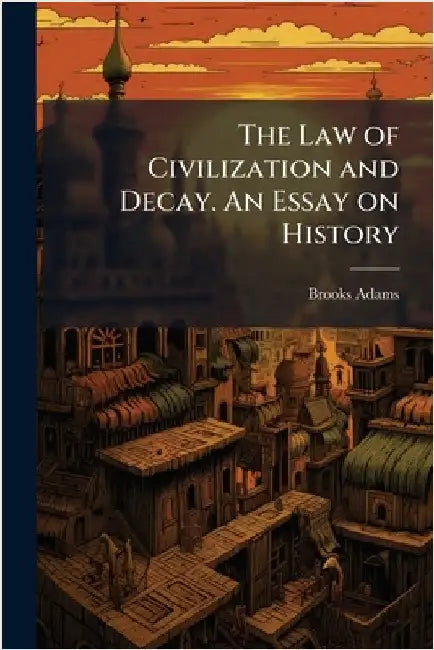The Law of Civilization and Decay. An Essay on History by Brooks Adams