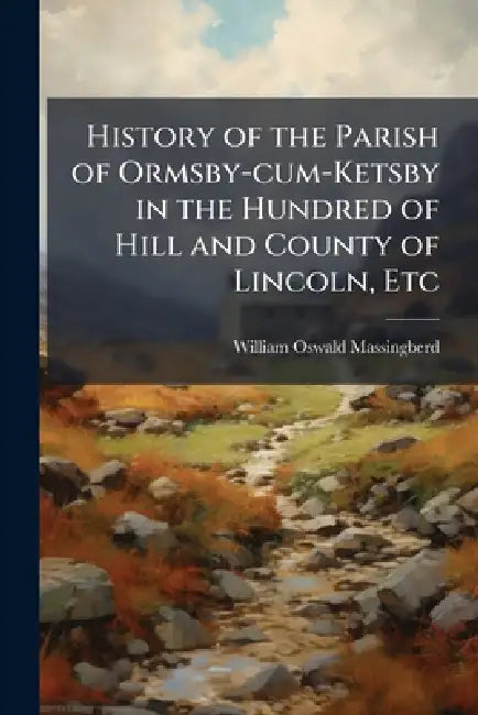 History of the Parish of Ormsby-cum-Ketsby in the Hundred of Hill and County of Lincoln, Etc by William Oswald Massingberd