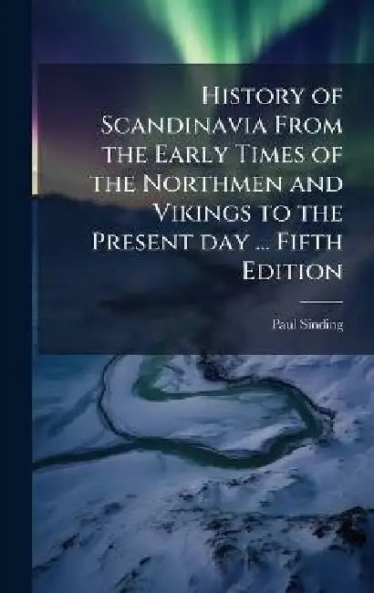 History of Scandinavia From the Early Times of the Northmen and Vikings to the Present day ... Fifth Edition by Paul Sinding