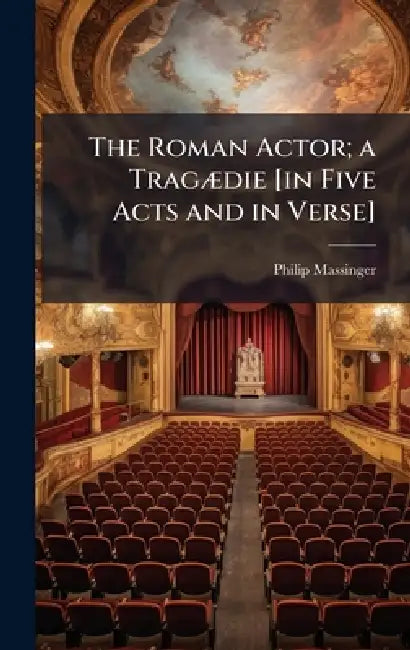 The Roman Actor; a TragÃ]die [in Five Acts and in Verse] by Philip Massinger