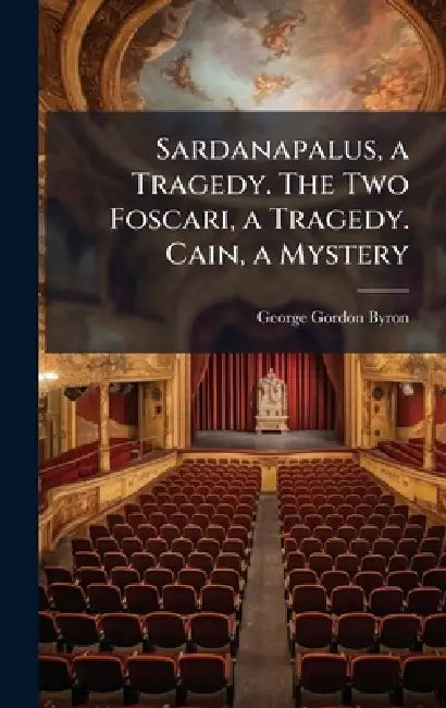 Sardanapalus, a Tragedy. The Two Foscari, a Tragedy. Cain, a Mystery by George Gordon Byron