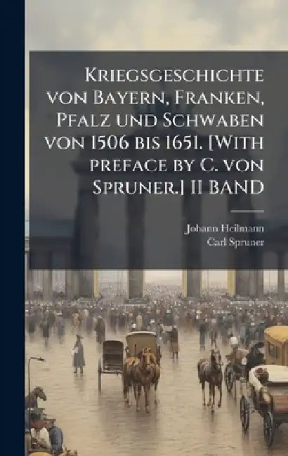 Kriegsgeschichte von Bayern, Franken, Pfalz und Schwaben von 1506 bis 1651. [With preface by C. von Spruner.] II BAND by Johann Heilmann, Carl Spruner