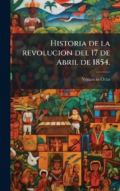 Historia de la revolucion del 17 de Abril de 1854. by Venancio Ortiz