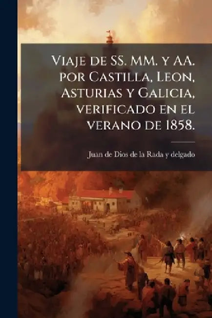 Viaje de SS. MM. y AA. por Castilla, Leon, Asturias y Galicia, verificado en el verano de 1858. by Juan de Dios de la Rada Y. Delgado