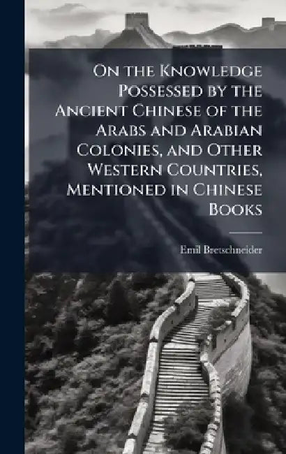 On the Knowledge Possessed by the Ancient Chinese of the Arabs and Arabian Colonies, and Other Western Countries, Mentioned in Chinese Books by Emil Bretschneider