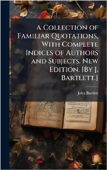 A Collection of Familiar Quotations, With Complete Indices of Authors and Subjects. New Edition. [By J. Bartlett.] by Bartlett, John