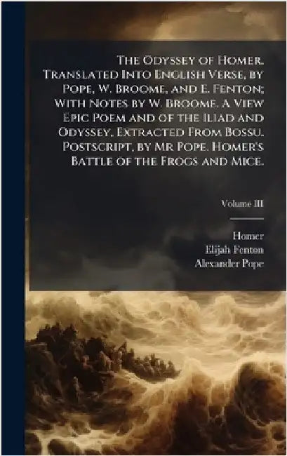 The Odyssey of Homer. Translated Into English Verse, by Pope, W. Broome, and E. Fenton; With Notes by W. Broome. A View Epic Poem and of the Iliad and by Homer