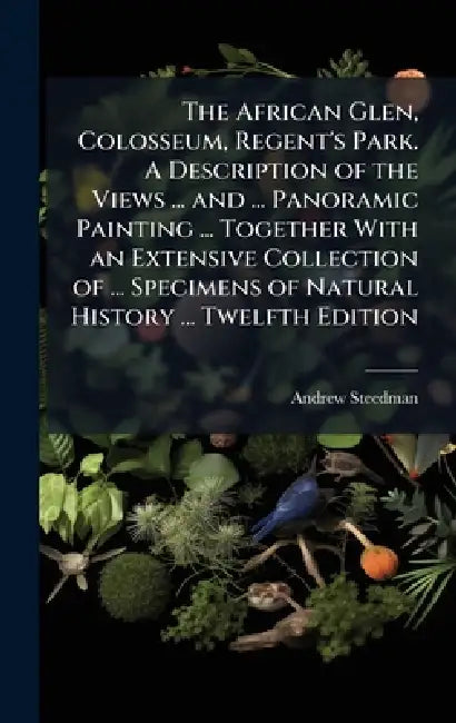 The African Glen, Colosseum, Regent's Park. A Description of the Views ... and ... Panoramic Painting ... Together With an Extensive Collection of ... by Andrew Steedman