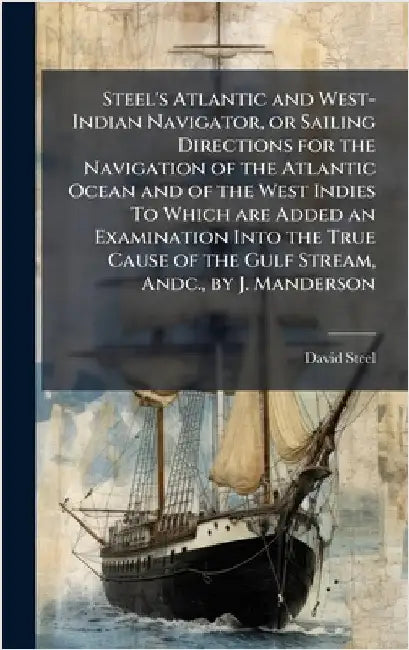 Steel's Atlantic and West-Indian Navigator, or Sailing Directions for the Navigation of the Atlantic Ocean and of the West Indies To Which are Added a by David Steel