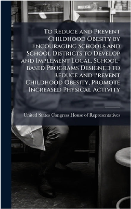 To Reduce and Prevent Childhood Obesity by Encouraging Schools and School Districts to Develop and Implement Local, School-based Programs Designed to by United States Congress House of Repre