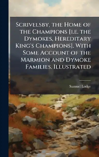 Scrivelsby, the Home of the Champions [i.e. the Dymokes, Hereditary King's Champions]. With Some Account of the Marmion and Dymoke Families. Illustrat by Samuel Lodge