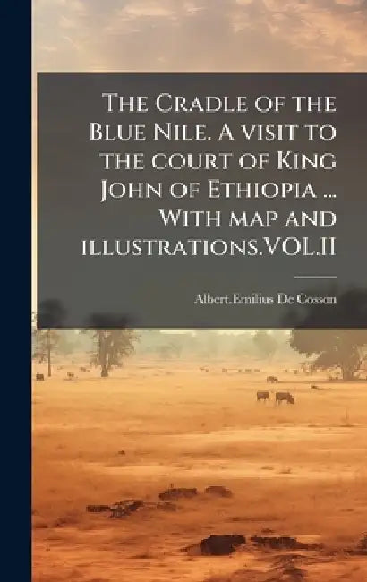 The Cradle of the Blue Nile. A visit to the court of King John of Ethiopia ... With map and illustrations.VOL.II by Albert Emilius De Cosson