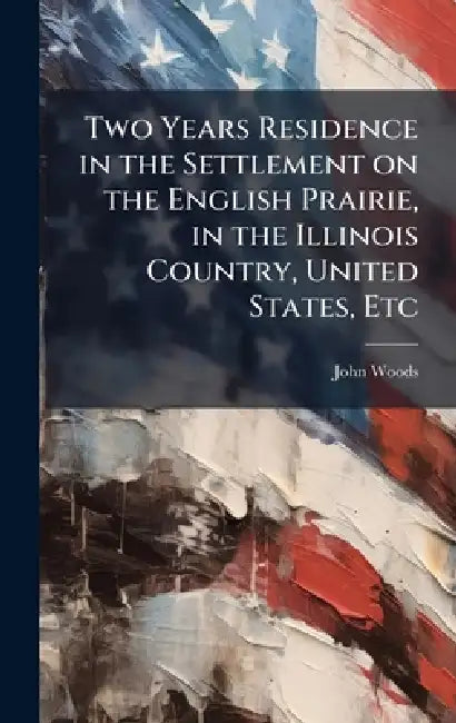 Two Years Residence in the Settlement on the English Prairie, in the Illinois Country, United States, Etc by John Woods