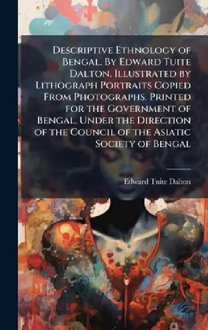 Descriptive Ethnology of Bengal. By Edward Tuite Dalton. Illustrated by Lithograph Portraits Copied From Photographs. Printed for the Government of Be by Anonymous, Edward Tuite Dalton
