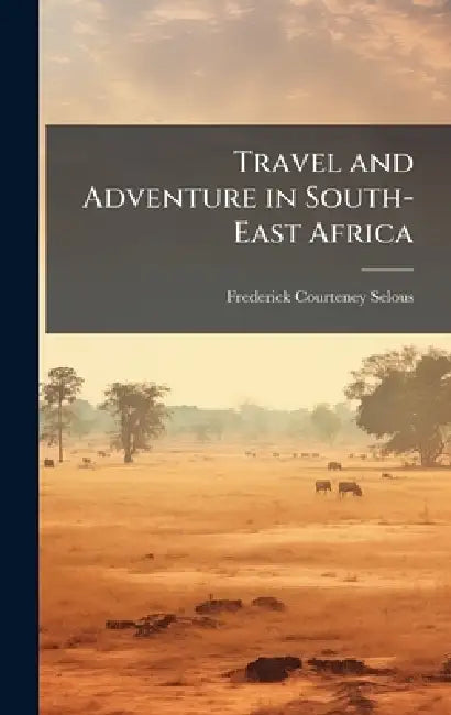 Travel and Adventure in South-East Africa by Frederick Courteney Selous