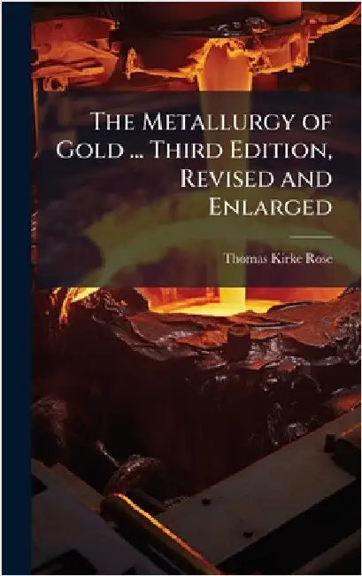 The Metallurgy of Gold ... Third Edition, Revised and Enlarged by Thomas Kirke Rose