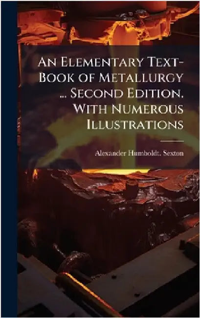 An Elementary Text-Book of Metallurgy ... Second Edition. With Numerous Illustrations by Sexton, Alexander Humboldt