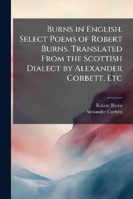 Burns in English. Select Poems of Robert Burns. Translated From the Scottish Dialect by Alexander Corbett, Etc by Robert Burns, Alexander Corbett