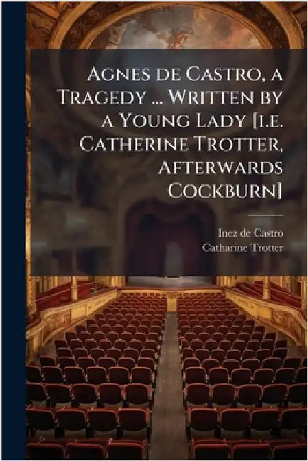 Agnes de Castro, a Tragedy ... Written by a Young Lady [i.e. Catherine Trotter, Afterwards Cockburn] by Castro, Inez De