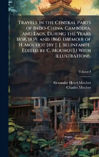 Travels in the Central Parts of Indo-China, Cambodia, and Laos, During the Years 1858, 1859, and 1860. (Memoir of H. Mouhot [by J. J. Belinfante. Edit by Alexandre Henri Mouhot, Charles Mouhot
