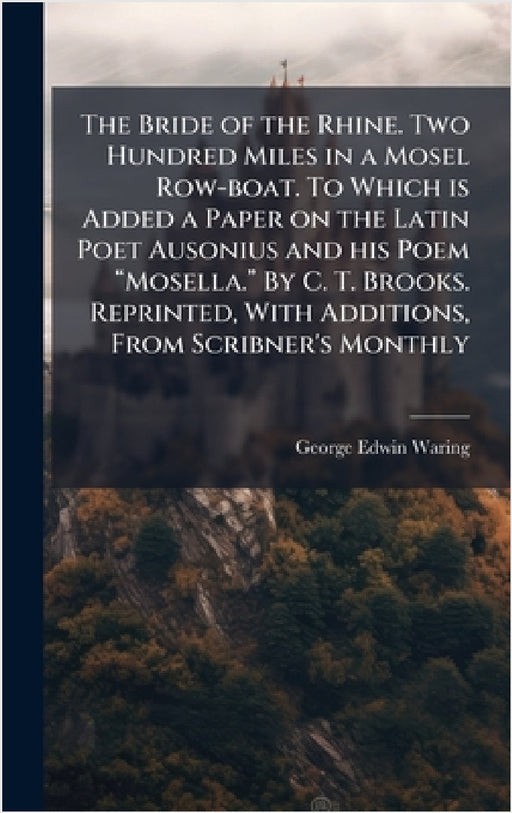 The Bride of the Rhine. Two Hundred Miles in a Mosel Row-boat. To Which is Added a Paper on the Latin Poet Ausonius and his Poem âMosella. by George Edwin Waring