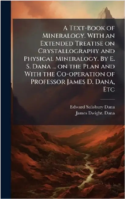 A Text-Book of Mineralogy. With an Extended Treatise on Crystallography and Physical Mineralogy. By E. S. Dana ... on the Plan and With the Co-operati by Edward Salisbury Dana