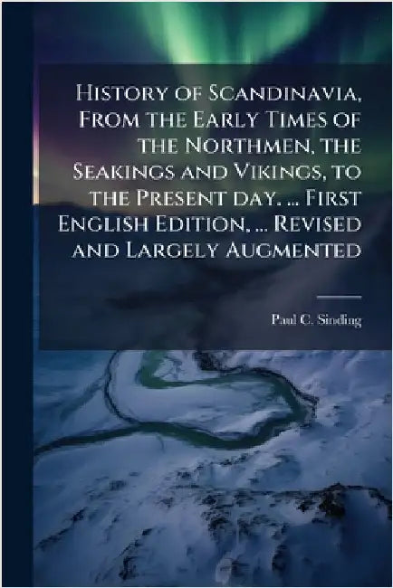 History of Scandinavia, From the Early Times of the Northmen, the Seakings and Vikings, to the Present day. ... First English Edition, ... Revised and by Sinding, Paul C.