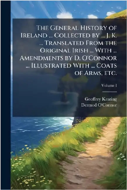 The General History of Ireland ... Collected by ... J. K. ... Translated From the Original Irish ... With ... Amendments by D. O'Connor ... Illustrate by Keating, Geoffrey