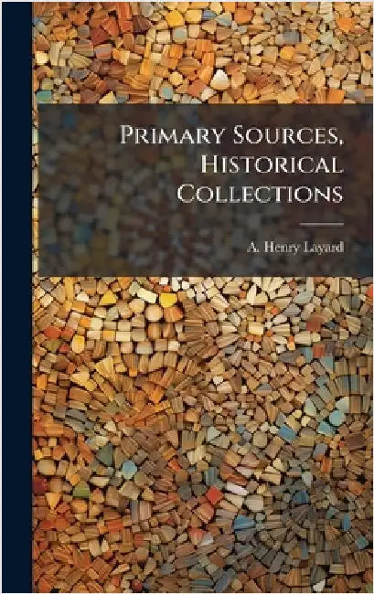 Primary Sources, Historical Collections by A. Henry Layard