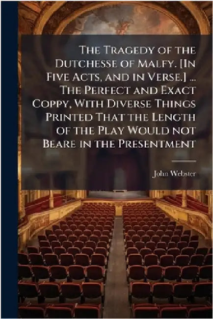 The Tragedy of the Dutchesse of Malfy. [In Five Acts, and in Verse.] ... The Perfect and Exact Coppy, With Diverse Things Printed That the Length of t by John Webster
