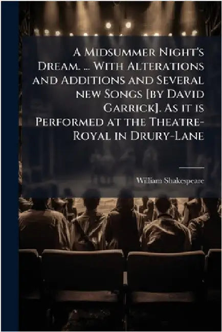 A Midsummer Night's Dream. ... With Alterations and Additions and Several new Songs [by David Garrick]. As it is Performed at the Theatre-Royal in Dru by William Shakespeare