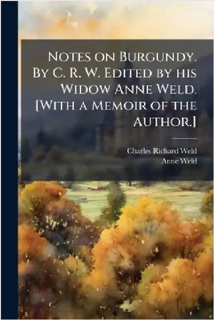 Notes on Burgundy. By C. R. W. Edited by his Widow Anne Weld. [With a Memoir of the Author.] by Weld, Charles Richard