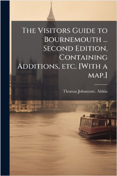 The Visitors Guide to Bournemouth ... Second Edition, Containing Additions, etc. [With a map.] by Thomas Johnstone Aitkin