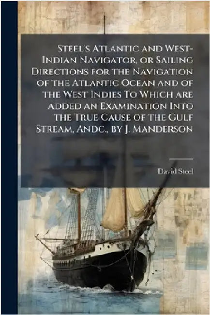 Steel's Atlantic and West-Indian Navigator, or Sailing Directions for the Navigation of the Atlantic Ocean and of the West Indies To Which are Added a by Steel, David