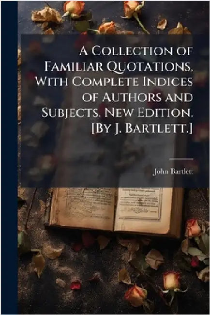 A Collection of Familiar Quotations, With Complete Indices of Authors and Subjects. New Edition. [By J. Bartlett.] by Bartlett, John